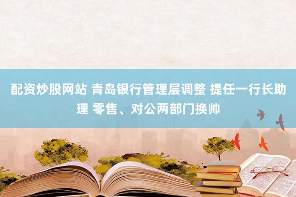 配资炒股网站 青岛银行管理层调整 提任一行长助理 零售、对公两部门换帅