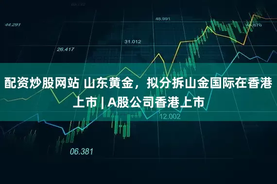 配资炒股网站 山东黄金，拟分拆山金国际在香港上市 | A股公司香港上市