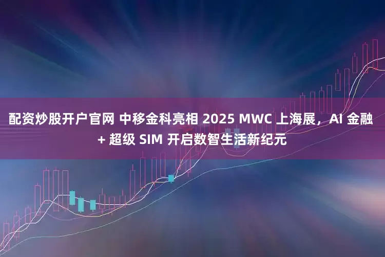 配资炒股开户官网 中移金科亮相 2025 MWC 上海展，AI 金融 + 超级 SIM 开启数智生活新纪元