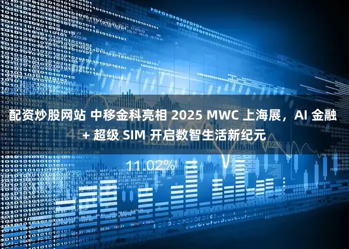 配资炒股网站 中移金科亮相 2025 MWC 上海展，AI 金融 + 超级 SIM 开启数智生活新纪元