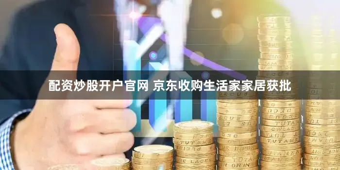 配资炒股开户官网 京东收购生活家家居获批