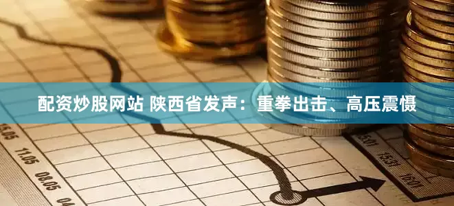 配资炒股网站 陕西省发声：重拳出击、高压震慑