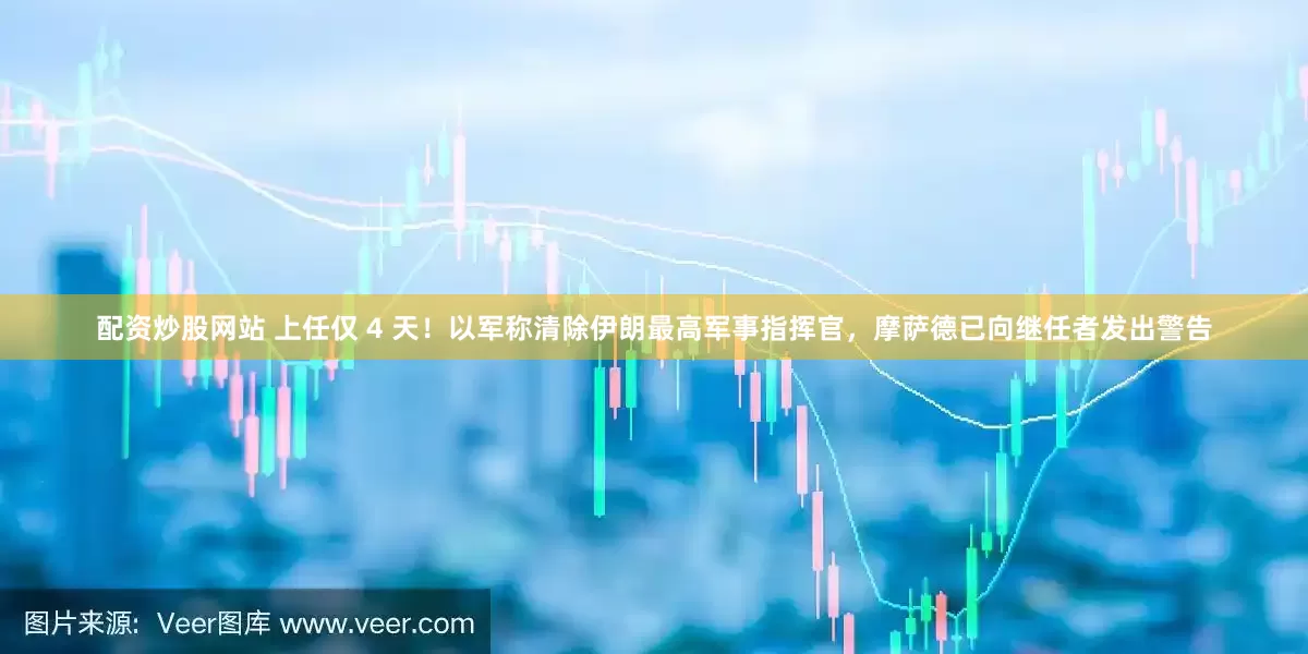 配资炒股网站 上任仅 4 天！以军称清除伊朗最高军事指挥官，摩萨德已向继任者发出警告