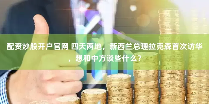 配资炒股开户官网 四天两地，新西兰总理拉克森首次访华，想和中方谈些什么？