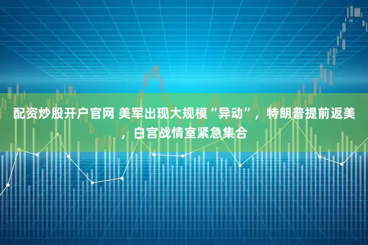 配资炒股开户官网 美军出现大规模“异动”，特朗普提前返美，白宫战情室紧急集合