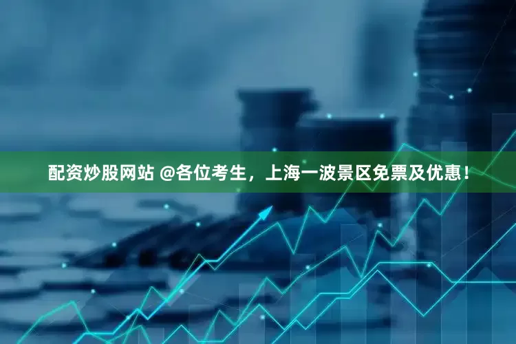 配资炒股网站 @各位考生，上海一波景区免票及优惠！
