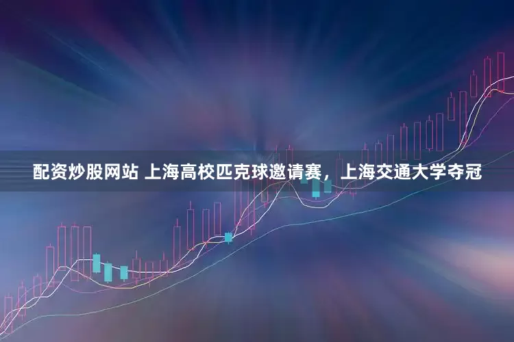 配资炒股网站 上海高校匹克球邀请赛，上海交通大学夺冠