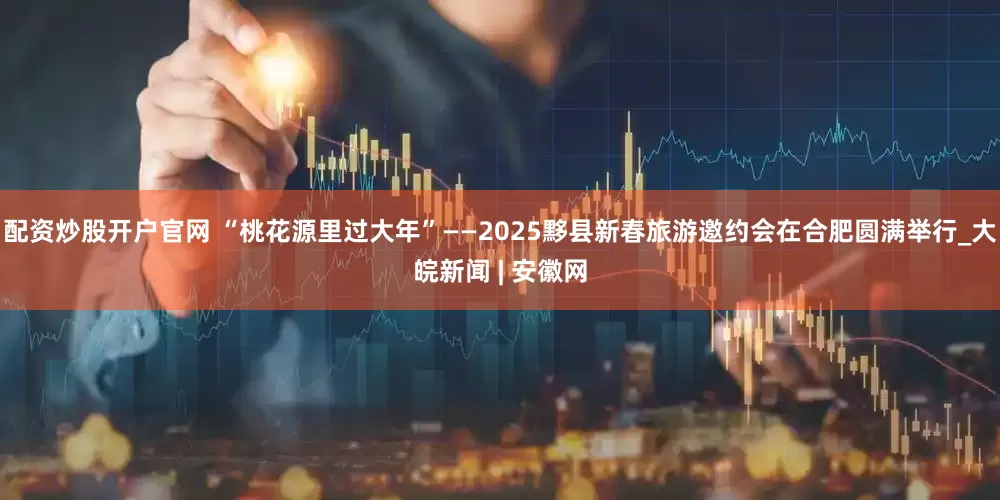 配资炒股开户官网 “桃花源里过大年”——2025黟县新春旅游邀约会在合肥圆满举行_大皖新闻 | 安徽网