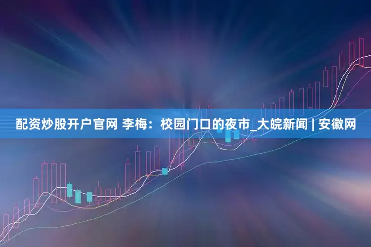 配资炒股开户官网 李梅：校园门口的夜市_大皖新闻 | 安徽网