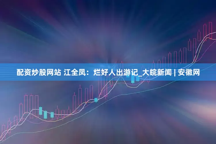 配资炒股网站 江全凤：烂好人出游记_大皖新闻 | 安徽网
