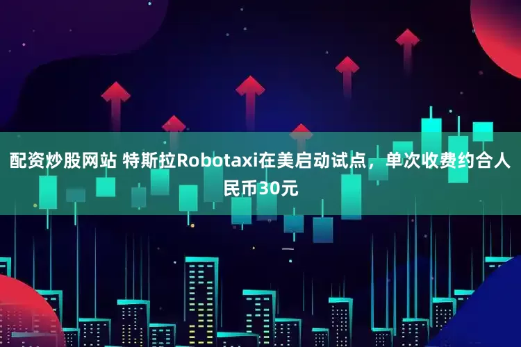 配资炒股网站 特斯拉Robotaxi在美启动试点，单次收费约合人民币30元