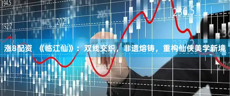 涨8配资  《临江仙》：双线交织，非遗熔铸，重构仙侠美学新境