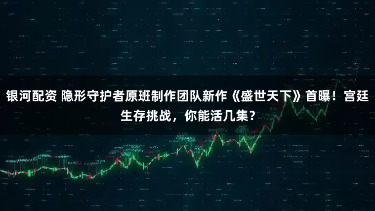 银河配资 隐形守护者原班制作团队新作《盛世天下》首曝！宫廷生存挑战，你能活几集？
