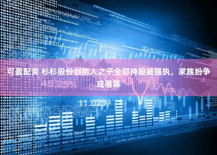 可盈配资 杉杉股份创始人之子全部持股被强执，家族纷争或落幕