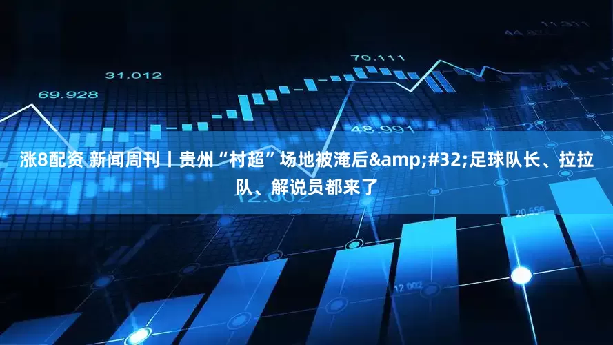 涨8配资 新闻周刊丨贵州“村超”场地被淹后&#32;足球队长、拉拉队、解说员都来了