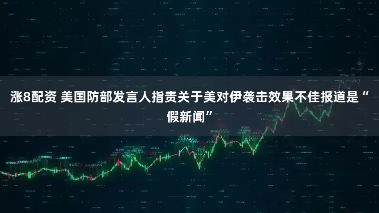 涨8配资 美国防部发言人指责关于美对伊袭击效果不佳报道是“假新闻”