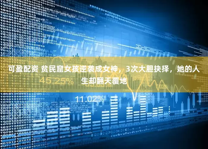 可盈配资 贫民窟女孩逆袭成女神，3次大胆抉择，她的人生却翻天覆地