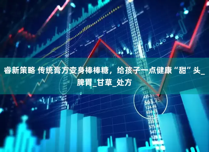 睿新策略 传统膏方变身棒棒糖，给孩子一点健康“甜”头_脾胃_甘草_处方
