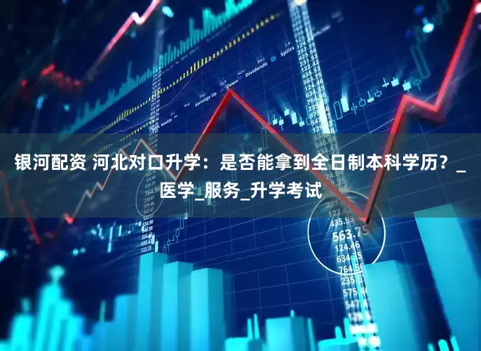 银河配资 河北对口升学：是否能拿到全日制本科学历？_医学_服务_升学考试