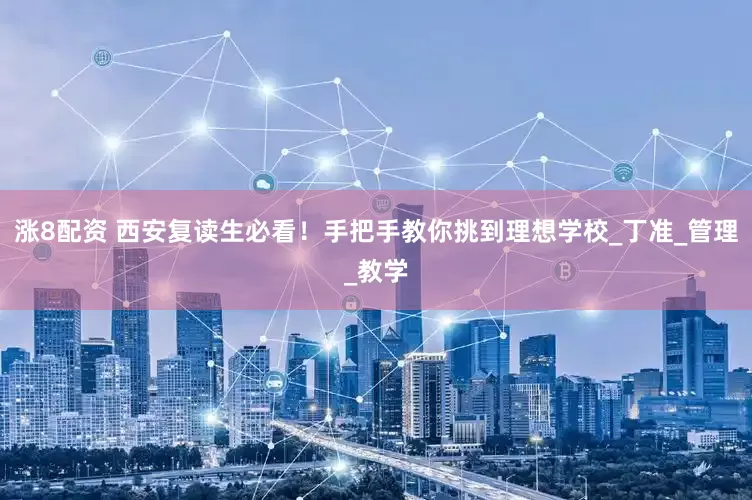 涨8配资 西安复读生必看！手把手教你挑到理想学校_丁准_管理_教学