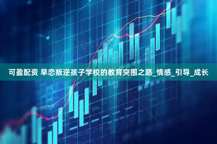 可盈配资 早恋叛逆孩子学校的教育突围之路_情感_引导_成长