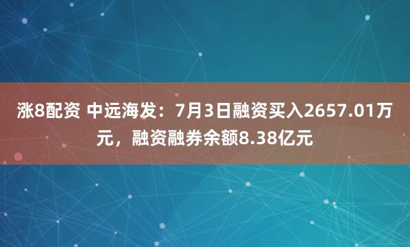 涨8配资 中远海发：7月3日融资买入2657.01万元，融资融券余额8.38亿元