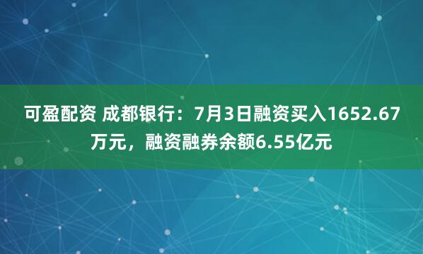 可盈配资 成都银行：7月3日融资买入1652.67万元，融资融券余额6.55亿元
