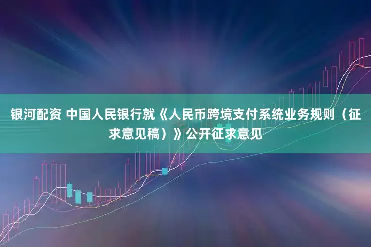 银河配资 中国人民银行就《人民币跨境支付系统业务规则（征求意见稿）》公开征求意见