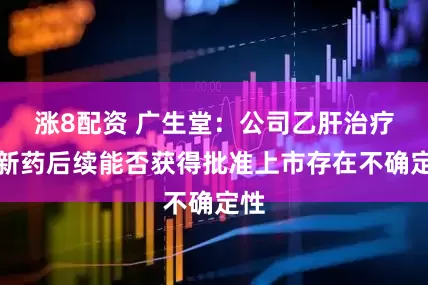 涨8配资 广生堂：公司乙肝治疗创新药后续能否获得批准上市存在不确定性