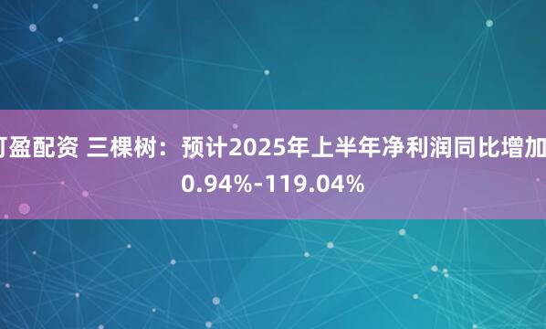 可盈配资 三棵树：预计2025年上半年净利润同比增加80.94%-119.04%