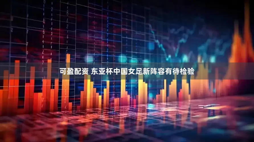 可盈配资 东亚杯中国女足新阵容有待检验