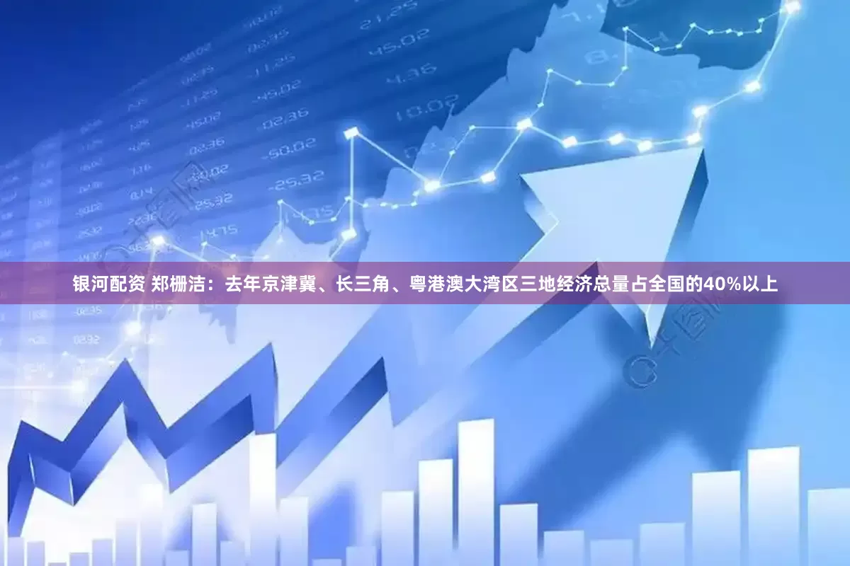 银河配资 郑栅洁：去年京津冀、长三角、粤港澳大湾区三地经济总量占全国的40%以上