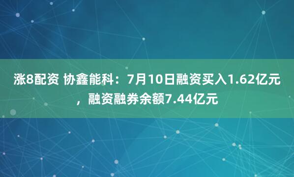 涨8配资 协鑫能科：7月10日融资买入1.62亿元，融资融券余额7.44亿元