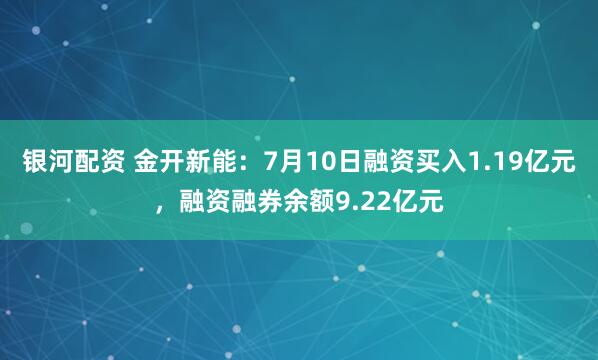 银河配资 金开新能：7月10日融资买入1.19亿元，融资融券余额9.22亿元