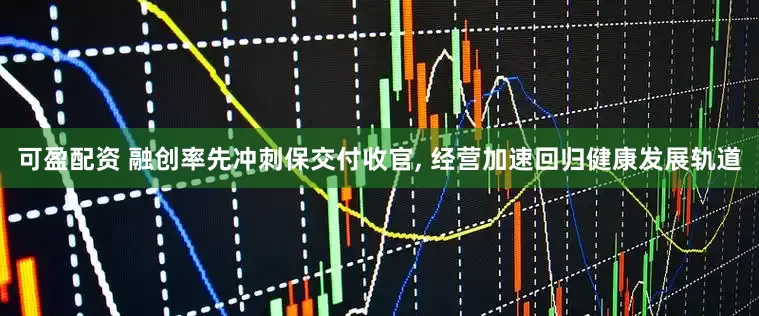 可盈配资 融创率先冲刺保交付收官, 经营加速回归健康发展轨道