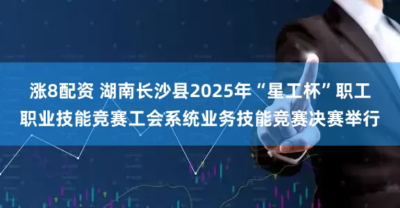 涨8配资 湖南长沙县2025年“星工杯”职工职业技能竞赛工会系统业务技能竞赛决赛举行