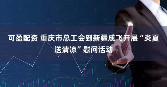可盈配资 重庆市总工会到新疆成飞开展“炎夏送清凉”慰问活动