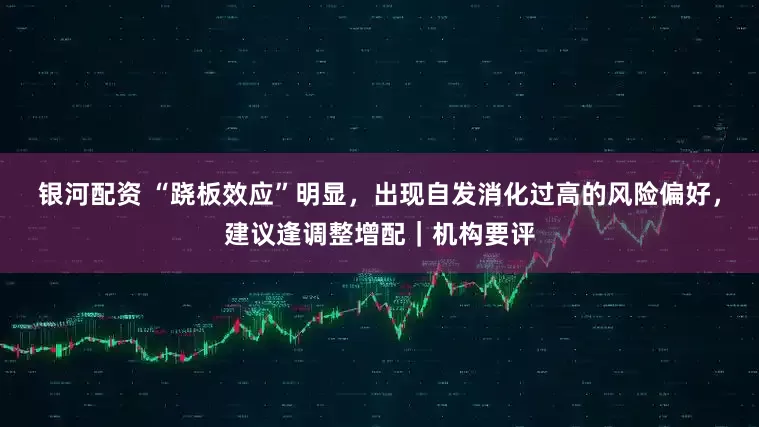 银河配资 “跷板效应”明显，出现自发消化过高的风险偏好，建议逢调整增配｜机构要评