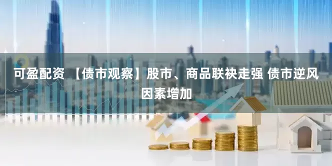 可盈配资 【债市观察】股市、商品联袂走强 债市逆风因素增加