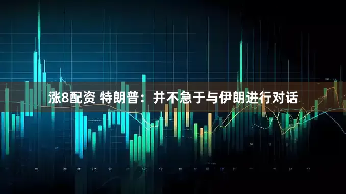 涨8配资 特朗普：并不急于与伊朗进行对话