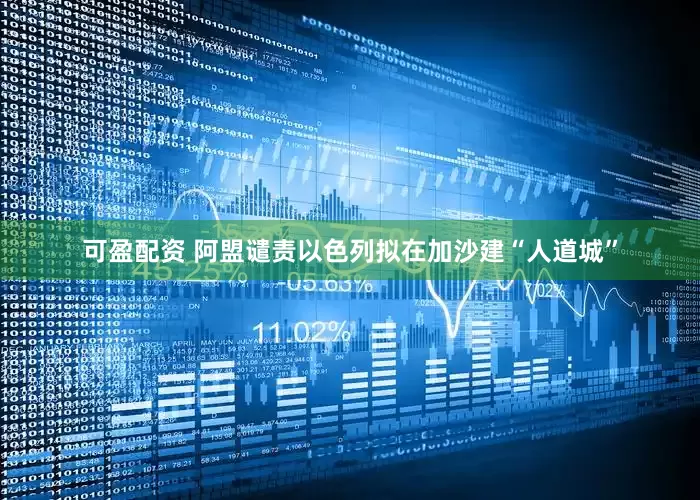 可盈配资 阿盟谴责以色列拟在加沙建“人道城”
