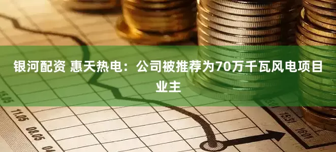 银河配资 惠天热电：公司被推荐为70万千瓦风电项目业主