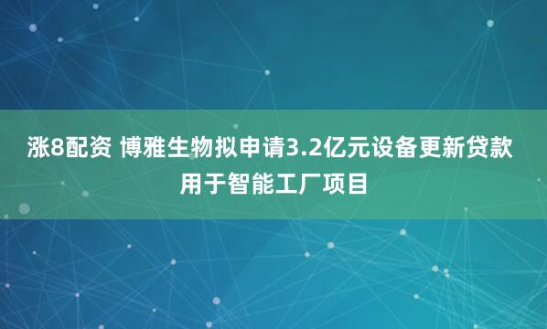 涨8配资 博雅生物拟申请3.2亿元设备更新贷款 用于智能工厂项目