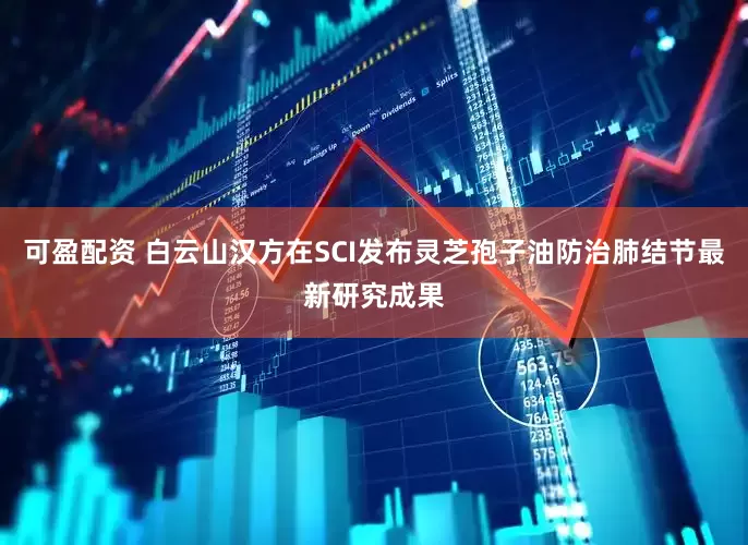 可盈配资 白云山汉方在SCI发布灵芝孢子油防治肺结节最新研究成果