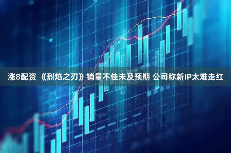 涨8配资 《烈焰之刃》销量不佳未及预期 公司称新IP太难走红