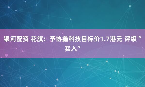 银河配资 花旗：予协鑫科技目标价1.7港元 评级“买入”