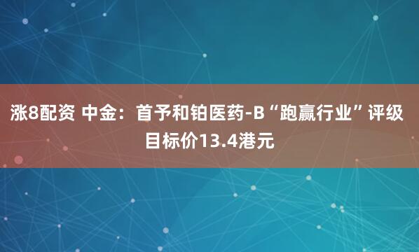 涨8配资 中金：首予和铂医药-B“跑赢行业”评级 目标价13.4港元