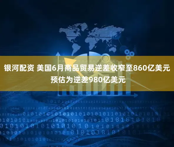 银河配资 美国6月商品贸易逆差收窄至860亿美元 预估为逆差980亿美元