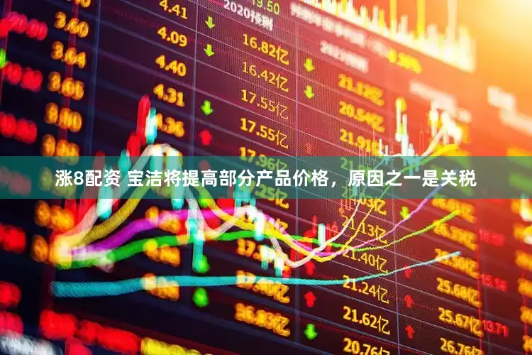 涨8配资 宝洁将提高部分产品价格，原因之一是关税