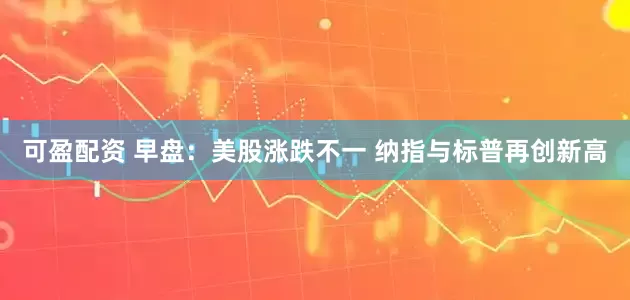 可盈配资 早盘：美股涨跌不一 纳指与标普再创新高